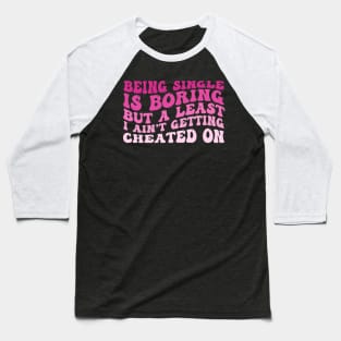 Being Single Is Boring But A Least I Ain't Getting Cheated On Baseball T-Shirt